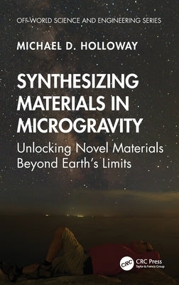 Synthesizing Materials in Microgravity: Unlocking Novel Materials Beyond Earth's Limits by D. Holloway, Michael