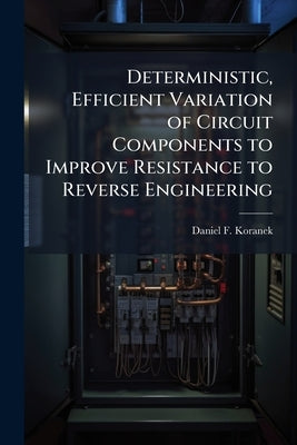 Deterministic, Efficient Variation of Circuit Components to Improve Resistance to Reverse Engineering by Koranek, Daniel F.