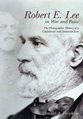 Robert E. Lee in War and Peace: The Photographic History of a Confederate and American Icon by Hopkins, Donald A.