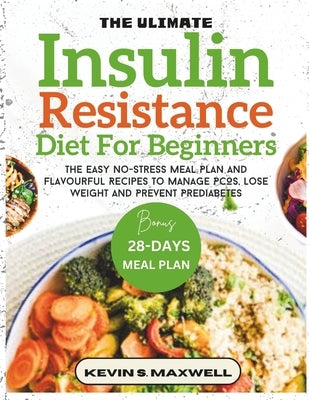 The Ultimate Insulin Resistance Diet For Beginners: The Easy No-Stress Meal Plan And Flavourful Recipes To Manage PCOS, Lose Weight And Prevent Predia by S. Maxwell, Kevin