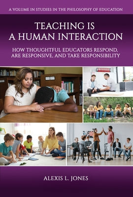Teaching Is a Human Interaction: How Thoughtful Educators Respond, Are Responsive, and Take Responsibility by Jones, Alexis L.