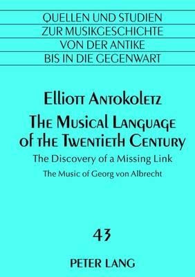 The Musical Language of the Twentieth Century: The Discovery of a Missing Link- The Music of Georg Von Albrecht by Von Albrecht, Michael