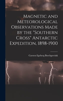 Magnetic and Meteorological Observations Made by the "Southern Cross" Antarctic Expedition, 1898-1900 by Borchgrevink, Carsten Egeberg