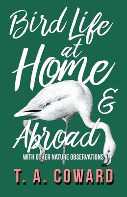 Bird Life at Home and Abroad - With Other Nature Observations by Coward, T. a.