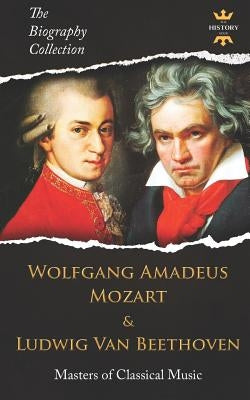 Wolfgang Amadeus Mozart and Ludwig Van Beethoven: Masters of Classical Music. The Biography Collection by Hour, The History