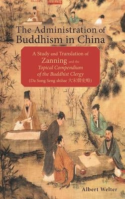 The Administration of Buddhism in China: A Study and Translation of Zanning and the Topical Compendium of the Buddhist Clergy (Da Song Seng shilue) by Welter, Albert