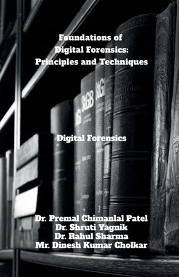 Foundations of Digital Forensics: Principles and Techniques: Digital Forensics by Dr Premal Chimanlal Patel