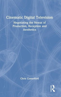 Cinematic Digital Television: Negotiating the Nexus of Production, Reception and Aesthetics by Comerford, Chris