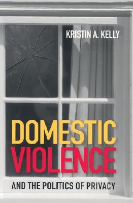 Domestic Violence and the Politics of Privacy by Kelly, Kristin A.