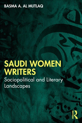 Saudi Women Writers: Sociopolitical and Literary Landscapes by Al Mutlaq, Basma A.
