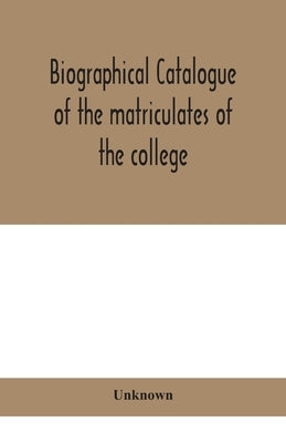 Biographical Catalogue Of The Matriculates Of The College, Together With Lists Of The Members Of The College Faculty And The Trustees, Officers And Re by Unknown