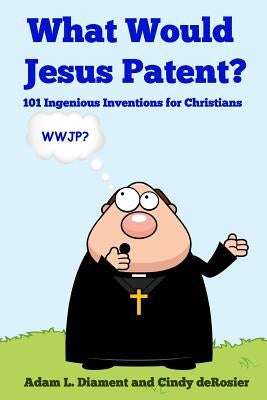 What Would Jesus Patent?: 101 Ingenious Inventions for Christians by Derosier, Cindy