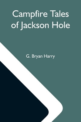 Campfire Tales Of Jackson Hole by Bryan Harry, G.