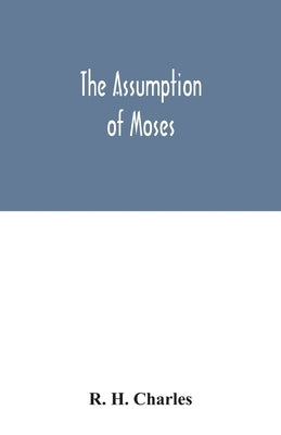 The Assumption of Moses: translated from the Latin sixth century ms., the unemended text of which is published herewith, together with the text by H. Charles, R.