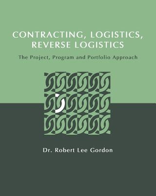 Contracting, Logistics, Reverse Logistics: The Project, Program and Portfolio Approach by Gordon, Robert Lee