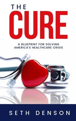The Cure: A Blueprint for Solving America's Healthcare Crisis by Denson, Seth