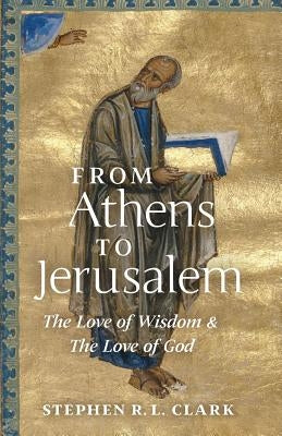 From Athens to Jerusalem: The Love of Wisdom and the Love of God by Clark, Stephen R. L.