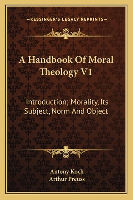 A Handbook Of Moral Theology V1: Introduction; Morality, Its Subject, Norm And Object by Koch, Antony
