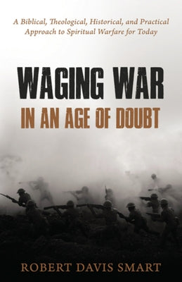 Waging War in an Age of Doubt: A Biblical, Theological, Historical, and Practical Approach to Spiritual Warfare for Today by Smart, Robert Davis