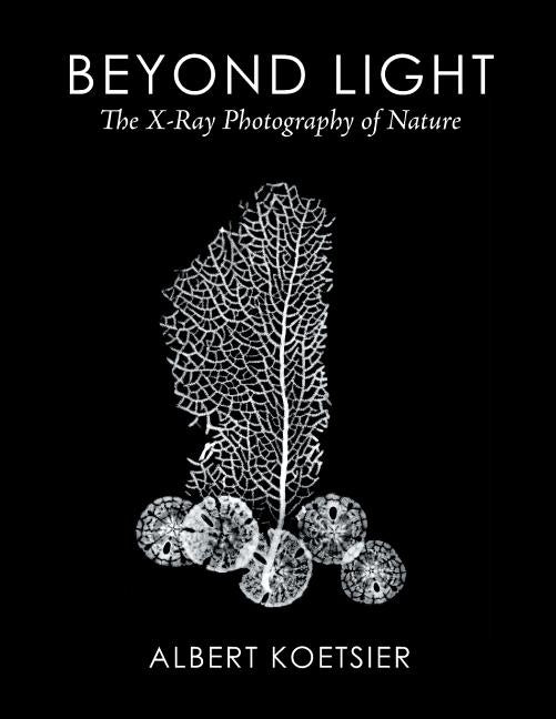 Beyond Light: The X-Ray Photography of Nature by Koetsier, Albert