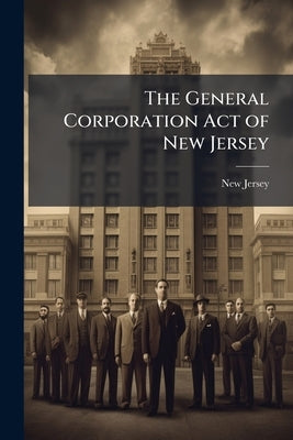 The General Corporation Act of New Jersey: An act Concerning Corporations (revision of 1896) and the Various Acts Amendatory Thereof and Supplemental by Jersey, New