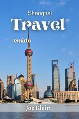 Shanghai Travel Guide: A Journey Through Time and Modernity by Klein, Joe