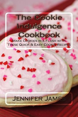 The Cookie Indulgence Cookbook - Make Cookies in a Flash with These Quick & Easy Cookie Recipes by James, Jennifer