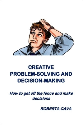 Creative Problem-Solving & Decision-Making: How to get off the fence and make decisions by Cava, Roberta
