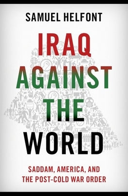Iraq Against the World: Saddam, America, and the Post-Cold War Order by Helfont, Samuel