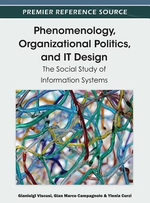 Phenomenology, Organizational Politics, and IT Design: The Social Study of Information Systems by Viscusi, Gianluigi