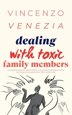 Dealing with Toxic Family Members: An Essential Guide for Adult Children on Surviving, Setting Boundaries, and Freeing Themselves from Their Family's by Venezia, Vincenzo