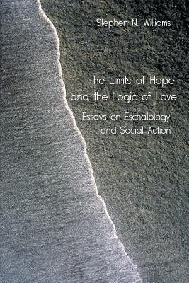 The Limits of Hope and the Logic of Love: Essays on Eschatology and Social Action by Williams, Stephen N.