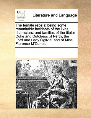The Female Rebels: Being Some Remarkable Incidents of the Lives, Characters, and Families of the Titular Duke and Dutchess of Perth, the by Multiple Contributors
