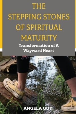 The Stepping Stones of Spiritual Maturity: Transformation of a Wayward Heart by Guy, Angela