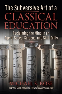 The Subversive Art of a Classical Education: Reclaiming the Mind in an Age of Speed, Screens, and Skill-Drills by Rose, Michael S.