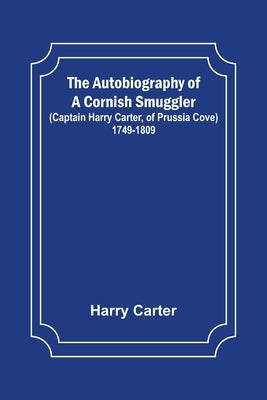 The Autobiography of a Cornish Smuggler; (Captain Harry Carter, of Prussia Cove) 1749-1809 by Carter, Harry