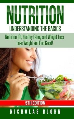 Nutrition: Understanding The Basics: Nutrition 101, Healthy Eating and Weight Loss - Lose Weight and Feel Great! by Bjorn, Nicholas