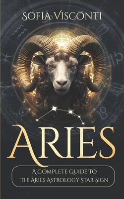 Aries: A Complete Guide To The Aries Astrology Star Sign by Visconti, Sofia