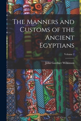 The Manners and Customs of the Ancient Egyptians; Volume 2 by Wilkinson, John Gardner