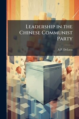 Leadership in the Chinese Communist Party by DeLuca, A. P.