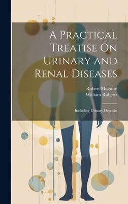 A Practical Treatise On Urinary and Renal Diseases: Including Urinary Deposits by Roberts, William