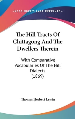 The Hill Tracts Of Chittagong And The Dwellers Therein: With Comparative Vocabularies Of The Hill Dialects (1869) by Lewin, Thomas Herbert