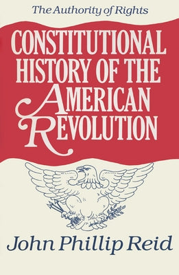 Constitutional History of the American Revolution: The Authority of Rights by Reid, John Phillip