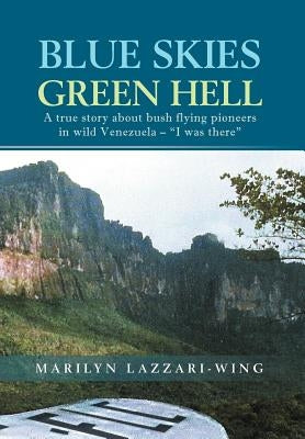 Blue Skies, Green Hell: A True Story about Bush Flying Pioneers in Wild Venezuela - I Was There by Lazzari-Wing, Marilyn