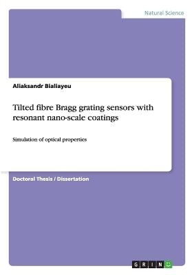 Tilted fibre Bragg grating sensors with resonant nano-scale coatings: Simulation of optical properties by Bialiayeu, Aliaksandr