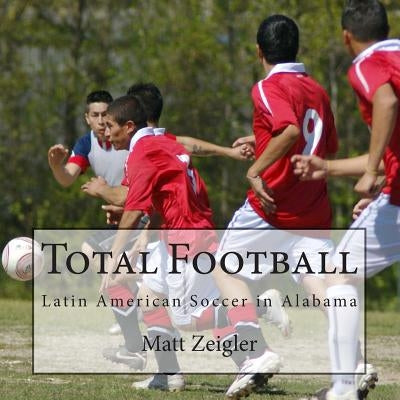 Total Football: Latin American Soccer in Alabama by Zeigler, Matt