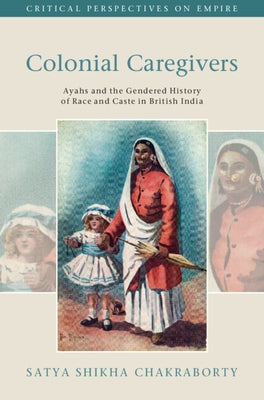 Colonial Caregivers: Ayahs and the Gendered History of Race and Caste in British India by Chakraborty, Satya Shikha