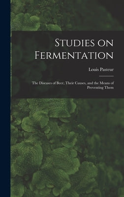 Studies on Fermentation: The Diseases of Beer, Their Causes, and the Means of Preventing Them by Louis, Pasteur