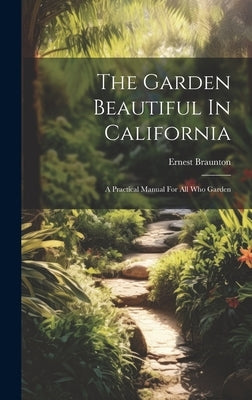 The Garden Beautiful In California: A Practical Manual For All Who Garden by Braunton, Ernest