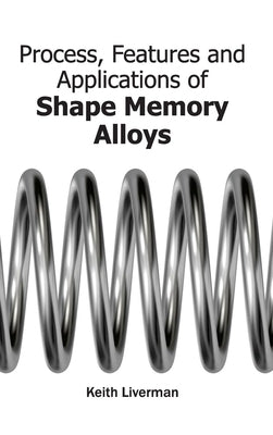 Process, Features and Applications of Shape Memory Alloys by Liverman, Keith